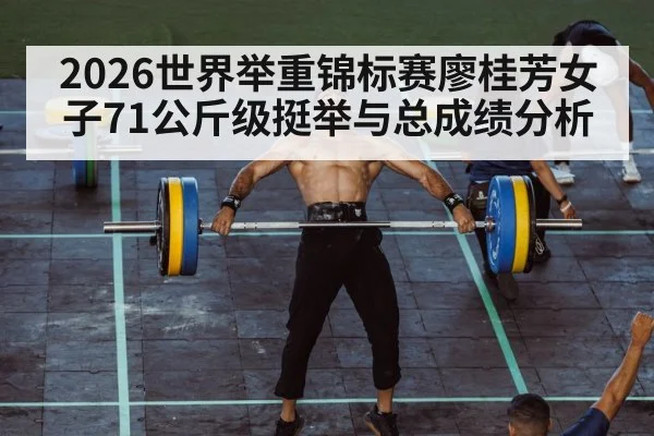 2026世界举重锦标赛廖桂芳女子71公斤级挺举与总成绩分析 - Baccarat