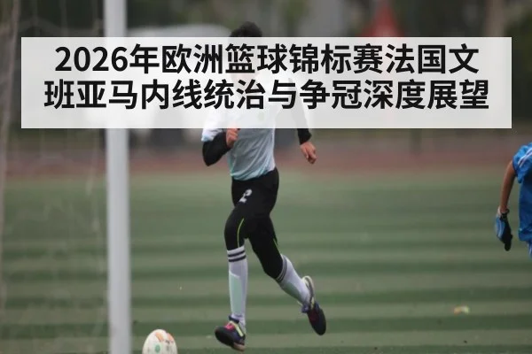2026年欧洲篮球锦标赛法国文班亚马内线统治与争冠深度展望