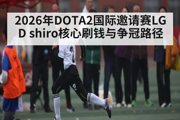 2026年DOTA2国际邀请赛LGD shiro核心刷钱与争冠路径