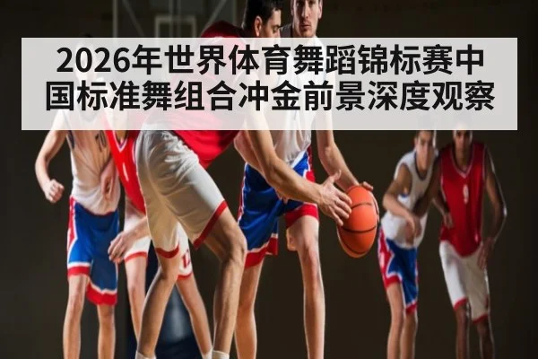 2026年世界体育舞蹈锦标赛中国标准舞组合冲金前景深度观察