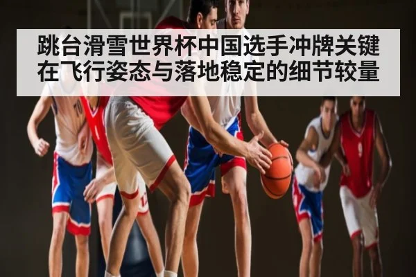 跳台滑雪世界杯中国选手冲牌关键在飞行姿态与落地稳定的细节较量 | Baccarat